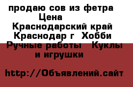 продаю сов из фетра › Цена ­ 400 - Краснодарский край, Краснодар г. Хобби. Ручные работы » Куклы и игрушки   